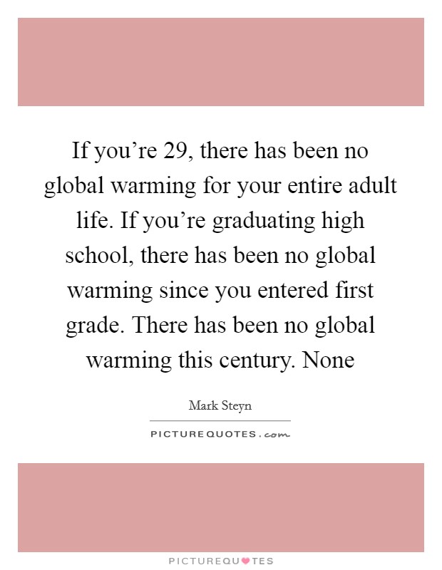 If you're 29, there has been no global warming for your entire adult life. If you're graduating high school, there has been no global warming since you entered first grade. There has been no global warming this century. None Picture Quote #1