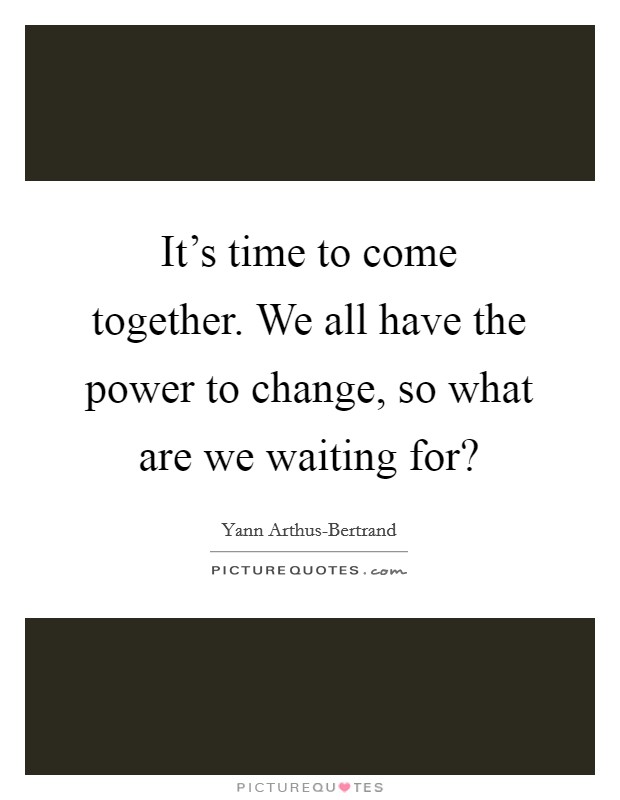 It's time to come together. We all have the power to change, so what are we waiting for? Picture Quote #1
