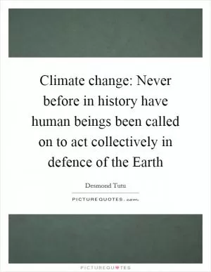 Climate change: Never before in history have human beings been called on to act collectively in defence of the Earth Picture Quote #1