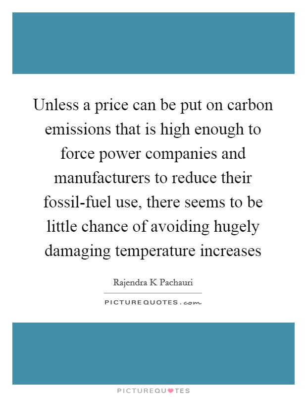 Unless a price can be put on carbon emissions that is high enough to force power companies and manufacturers to reduce their fossil-fuel use, there seems to be little chance of avoiding hugely damaging temperature increases Picture Quote #1