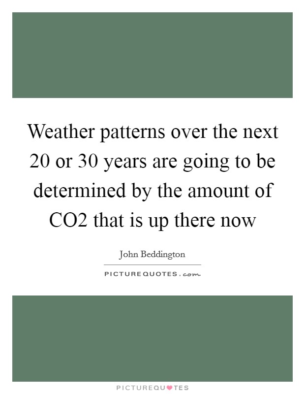 Weather patterns over the next 20 or 30 years are going to be determined by the amount of CO2 that is up there now Picture Quote #1