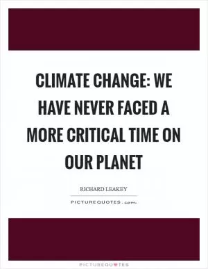 Climate change: We have never faced a more critical time on our planet Picture Quote #1