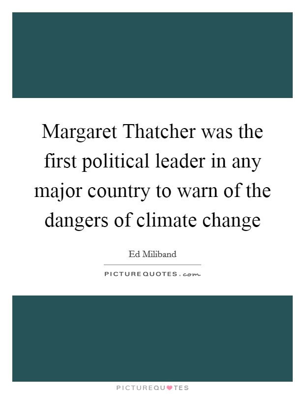 Margaret Thatcher was the first political leader in any major country to warn of the dangers of climate change Picture Quote #1
