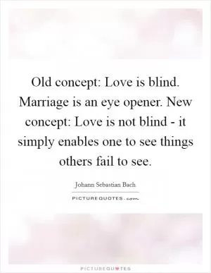 Old concept: Love is blind. Marriage is an eye opener. New concept: Love is not blind - it simply enables one to see things others fail to see Picture Quote #1