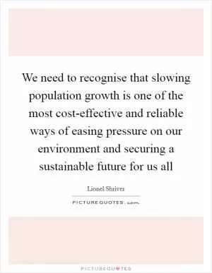 We need to recognise that slowing population growth is one of the most cost-effective and reliable ways of easing pressure on our environment and securing a sustainable future for us all Picture Quote #1