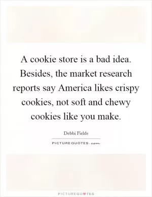 A cookie store is a bad idea. Besides, the market research reports say America likes crispy cookies, not soft and chewy cookies like you make Picture Quote #1