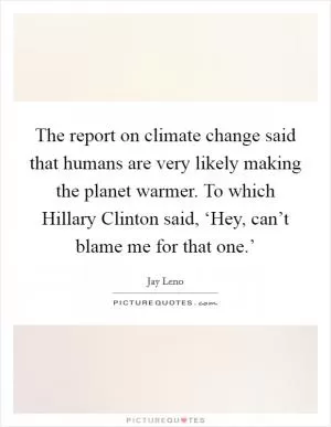 The report on climate change said that humans are very likely making the planet warmer. To which Hillary Clinton said, ‘Hey, can’t blame me for that one.’ Picture Quote #1