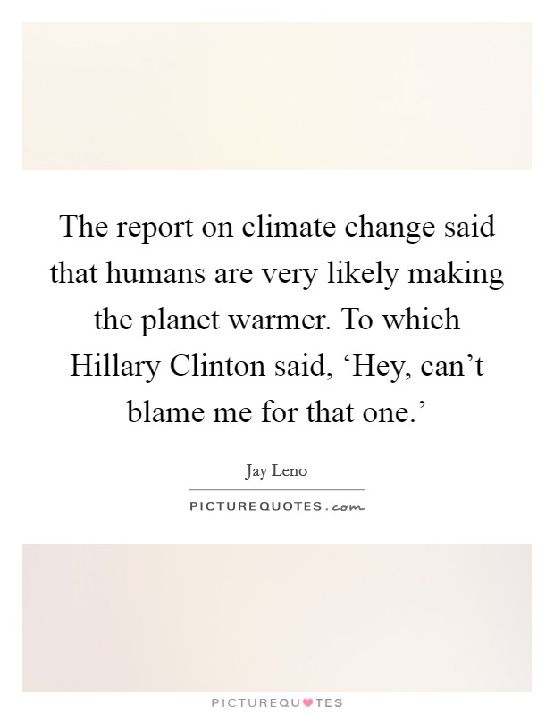 The report on climate change said that humans are very likely making the planet warmer. To which Hillary Clinton said, ‘Hey, can't blame me for that one.' Picture Quote #1