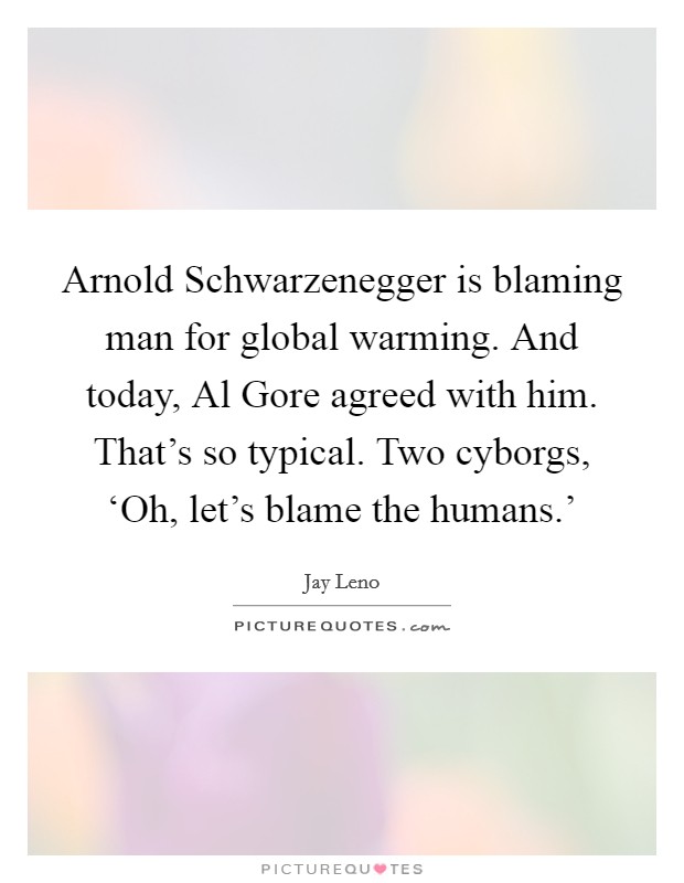 Arnold Schwarzenegger is blaming man for global warming. And today, Al Gore agreed with him. That's so typical. Two cyborgs, ‘Oh, let's blame the humans.' Picture Quote #1