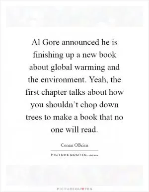 Al Gore announced he is finishing up a new book about global warming and the environment. Yeah, the first chapter talks about how you shouldn’t chop down trees to make a book that no one will read Picture Quote #1