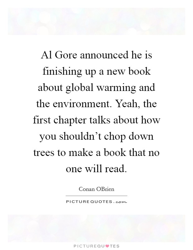 Al Gore announced he is finishing up a new book about global warming and the environment. Yeah, the first chapter talks about how you shouldn't chop down trees to make a book that no one will read Picture Quote #1