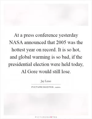 At a press conference yesterday NASA announced that 2005 was the hottest year on record. It is so hot, and global warming is so bad, if the presidential election were held today, Al Gore would still lose Picture Quote #1