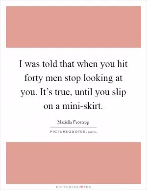 I was told that when you hit forty men stop looking at you. It’s true, until you slip on a mini-skirt Picture Quote #1
