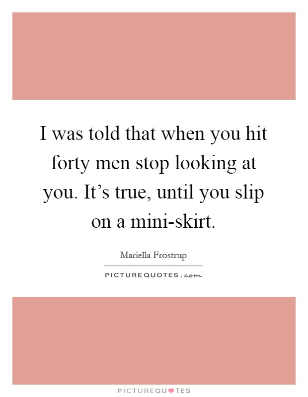 I was told that when you hit forty men stop looking at you. It's true, until you slip on a mini-skirt Picture Quote #1