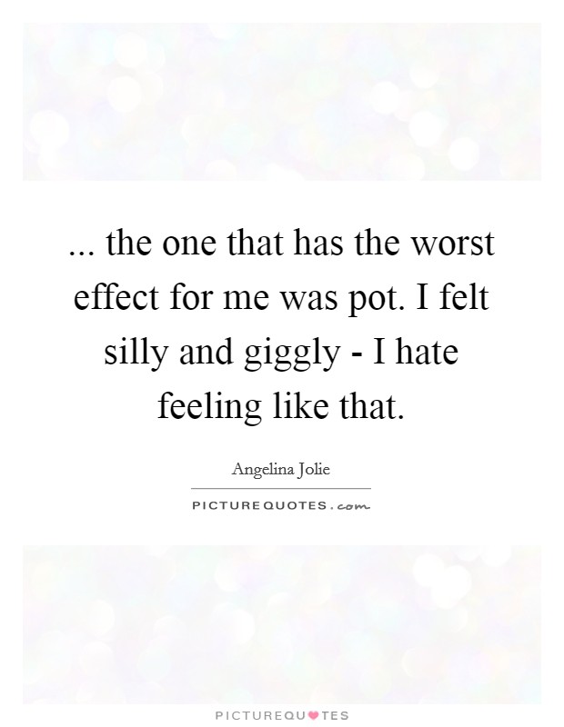 ... the one that has the worst effect for me was pot. I felt silly and giggly - I hate feeling like that Picture Quote #1