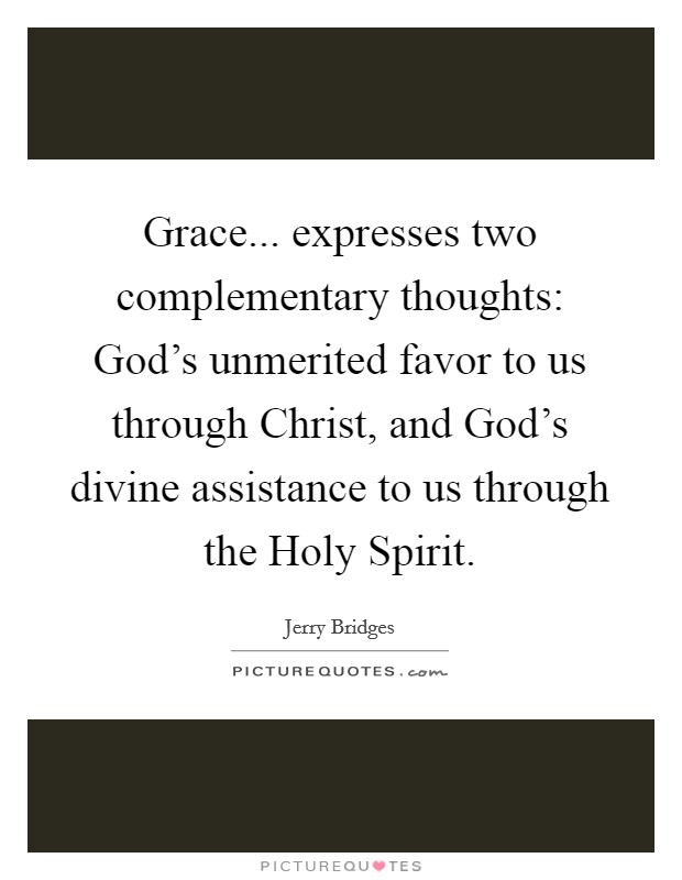 Grace... expresses two complementary thoughts: God’s unmerited favor to us through Christ, and God’s divine assistance to us through the Holy Spirit Picture Quote #1