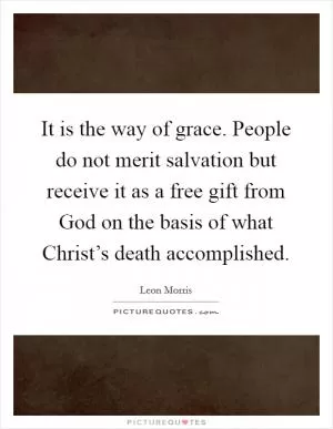 It is the way of grace. People do not merit salvation but receive it as a free gift from God on the basis of what Christ’s death accomplished Picture Quote #1