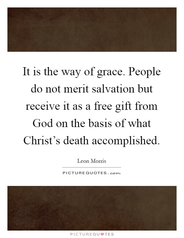 It is the way of grace. People do not merit salvation but receive it as a free gift from God on the basis of what Christ's death accomplished Picture Quote #1