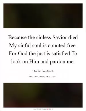 Because the sinless Savior died My sinful soul is counted free. For God the just is satisfied To look on Him and pardon me Picture Quote #1
