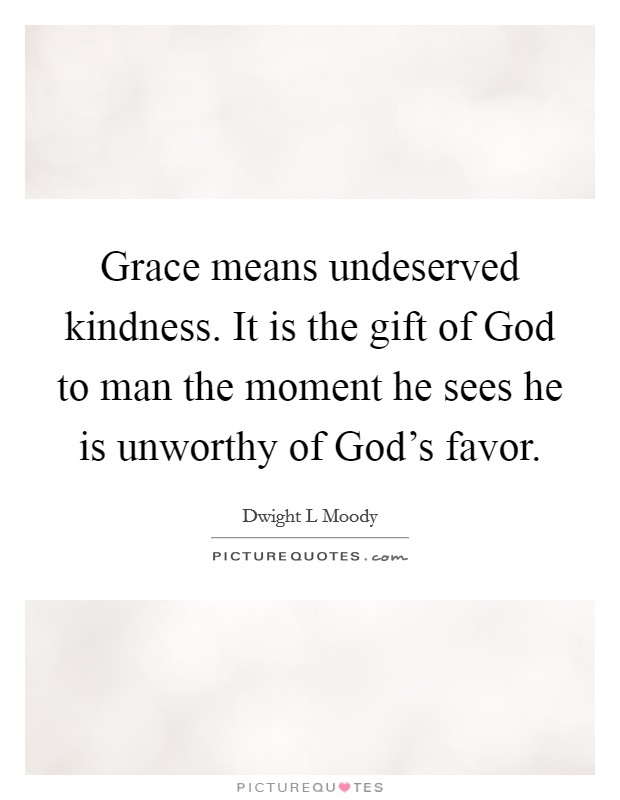 Grace means undeserved kindness. It is the gift of God to man the moment he sees he is unworthy of God’s favor Picture Quote #1