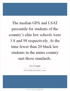 The median GPA and LSAT percentile for students of the country’s elite law schools were 3.8 and 98 respectively. At the time fewer than 20 black law students in the entire country met those standards Picture Quote #1