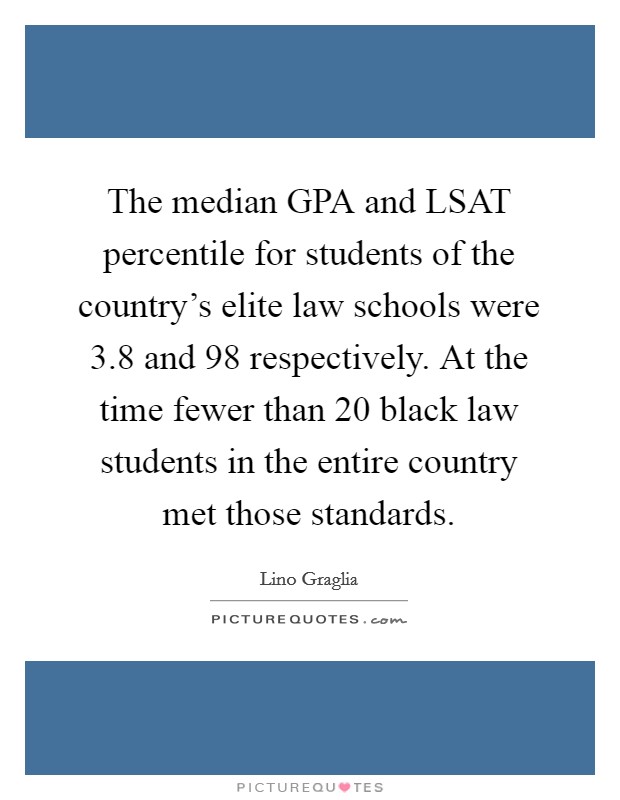 The median GPA and LSAT percentile for students of the country's elite law schools were 3.8 and 98 respectively. At the time fewer than 20 black law students in the entire country met those standards Picture Quote #1