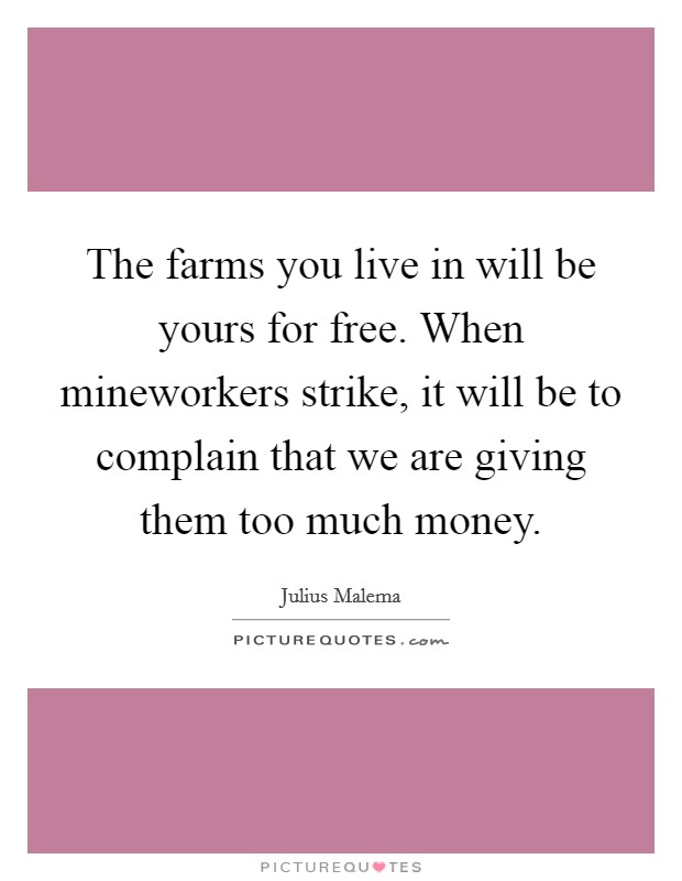 The farms you live in will be yours for free. When mineworkers strike, it will be to complain that we are giving them too much money Picture Quote #1