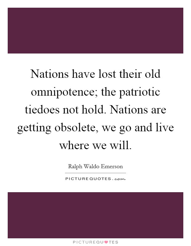 Nations have lost their old omnipotence; the patriotic tiedoes not hold. Nations are getting obsolete, we go and live where we will Picture Quote #1
