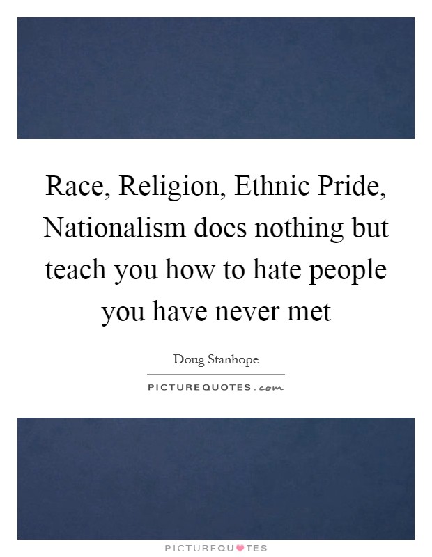 Race, Religion, Ethnic Pride, Nationalism does nothing but teach you how to hate people you have never met Picture Quote #1