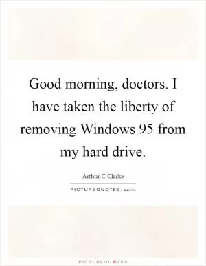 Good morning, doctors. I have taken the liberty of removing Windows 95 from my hard drive Picture Quote #1