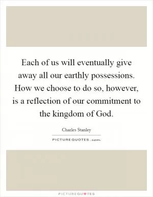 Each of us will eventually give away all our earthly possessions. How we choose to do so, however, is a reflection of our commitment to the kingdom of God Picture Quote #1