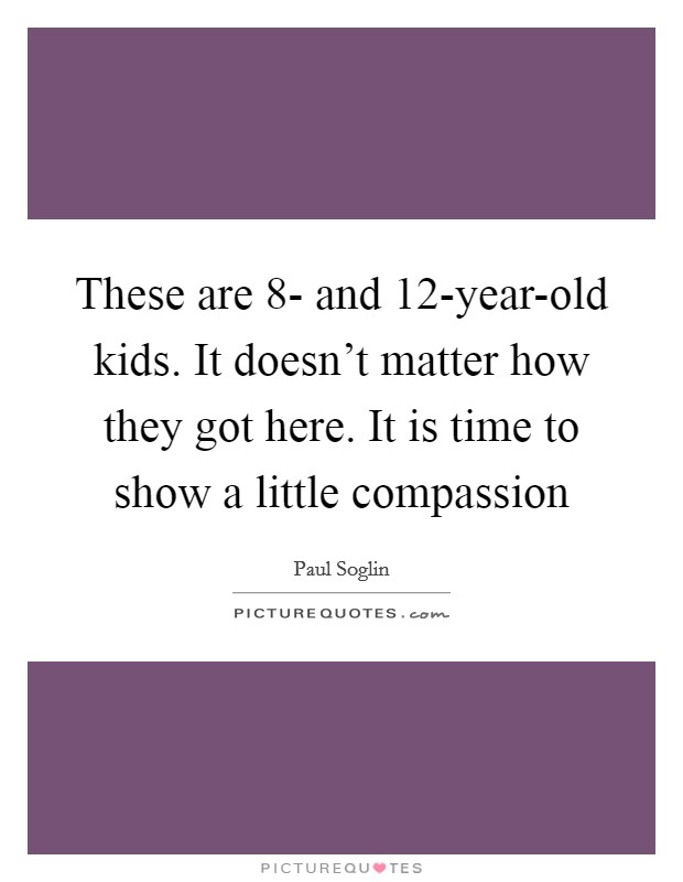 These are 8- and 12-year-old kids. It doesn't matter how they got here. It is time to show a little compassion Picture Quote #1