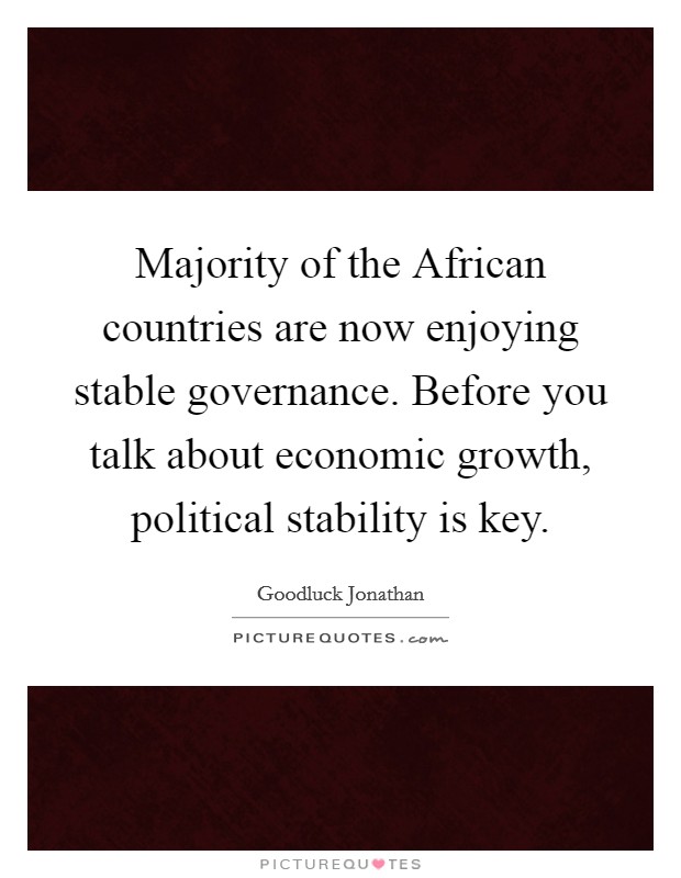 Majority of the African countries are now enjoying stable governance. Before you talk about economic growth, political stability is key Picture Quote #1