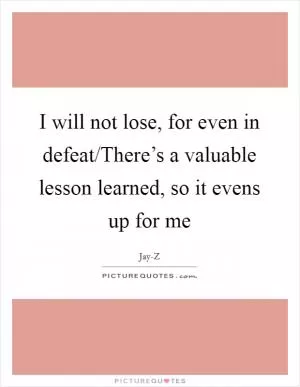 I will not lose, for even in defeat/There’s a valuable lesson learned, so it evens up for me Picture Quote #1