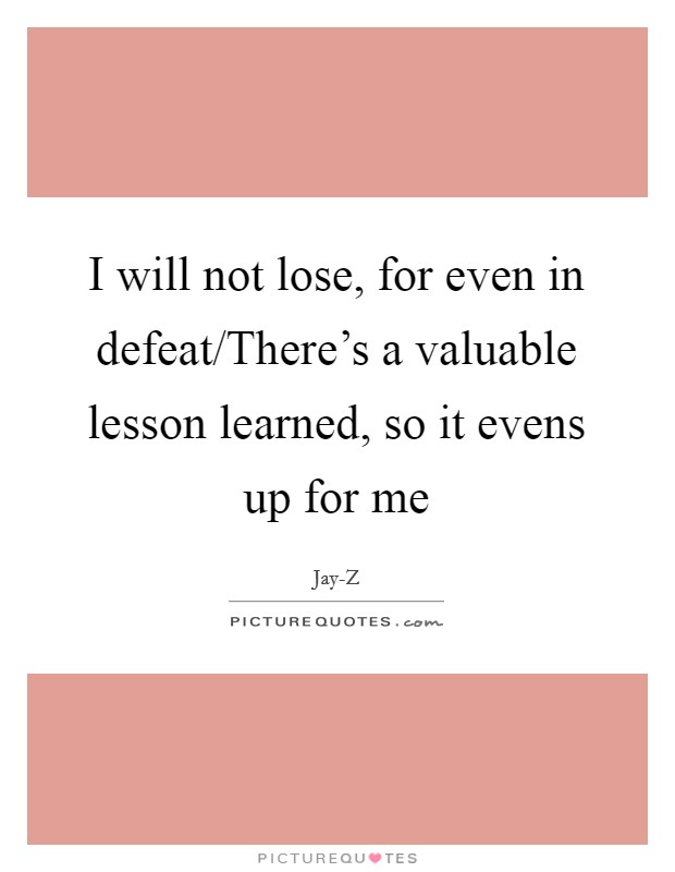 I will not lose, for even in defeat/There's a valuable lesson learned, so it evens up for me Picture Quote #1
