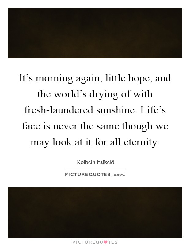 It's morning again, little hope, and the world's drying of with fresh-laundered sunshine. Life's face is never the same though we may look at it for all eternity Picture Quote #1