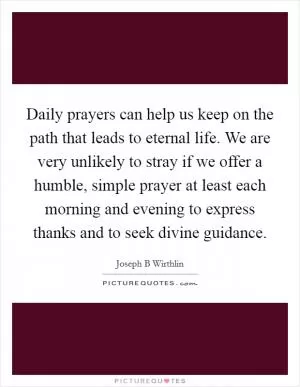 Daily prayers can help us keep on the path that leads to eternal life. We are very unlikely to stray if we offer a humble, simple prayer at least each morning and evening to express thanks and to seek divine guidance Picture Quote #1