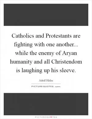 Catholics and Protestants are fighting with one another... while the enemy of Aryan humanity and all Christendom is laughing up his sleeve Picture Quote #1