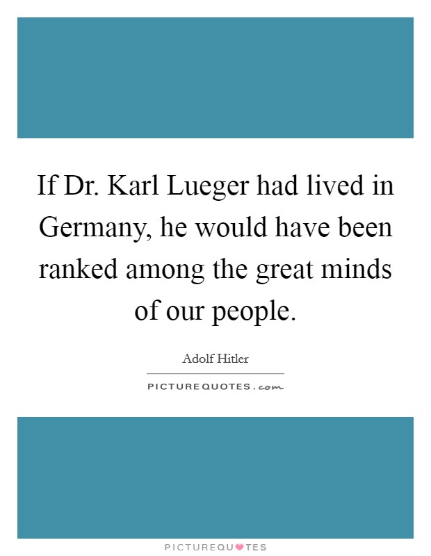 If Dr. Karl Lueger had lived in Germany, he would have been ranked among the great minds of our people Picture Quote #1