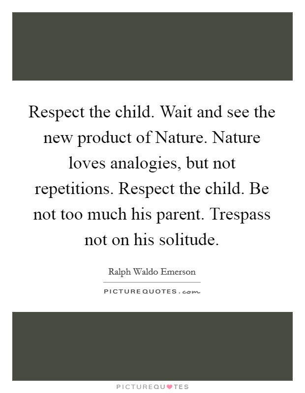 Respect the child. Wait and see the new product of Nature. Nature loves analogies, but not repetitions. Respect the child. Be not too much his parent. Trespass not on his solitude Picture Quote #1