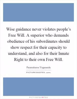Wise guidance never violates people’s Free Will. A superior who demands obedience of his subordinates should show respect for their capacity to understand, and also for their Innate Right to their own Free Will Picture Quote #1