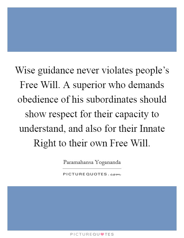 Wise guidance never violates people's Free Will. A superior who demands obedience of his subordinates should show respect for their capacity to understand, and also for their Innate Right to their own Free Will Picture Quote #1