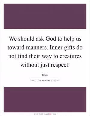 We should ask God to help us toward manners. Inner gifts do not find their way to creatures without just respect Picture Quote #1