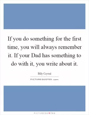 If you do something for the first time, you will always remember it. If your Dad has something to do with it, you write about it Picture Quote #1