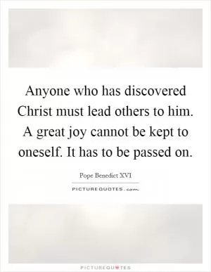 Anyone who has discovered Christ must lead others to him. A great joy cannot be kept to oneself. It has to be passed on Picture Quote #1