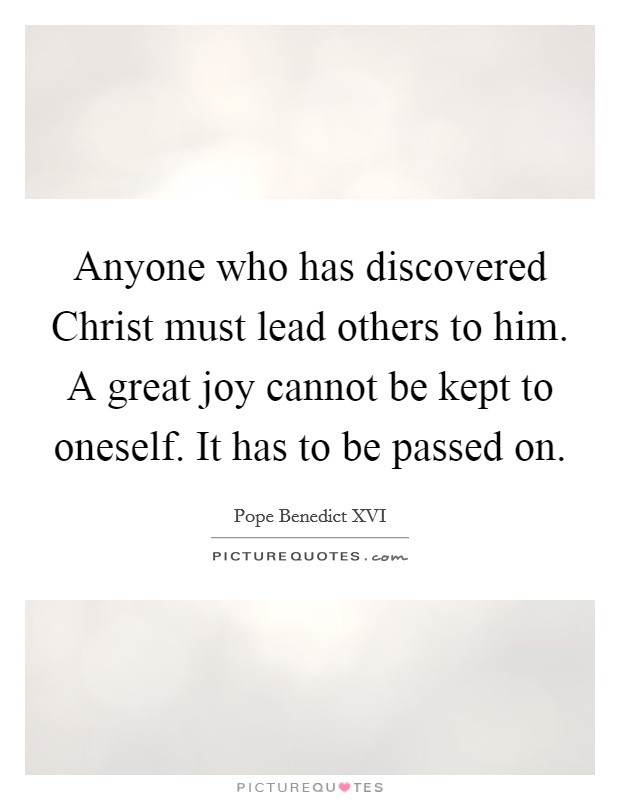 Anyone who has discovered Christ must lead others to him. A great joy cannot be kept to oneself. It has to be passed on Picture Quote #1