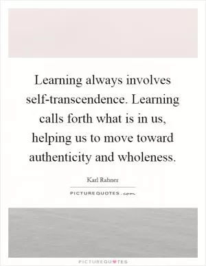 Learning always involves self-transcendence. Learning calls forth what is in us, helping us to move toward authenticity and wholeness Picture Quote #1
