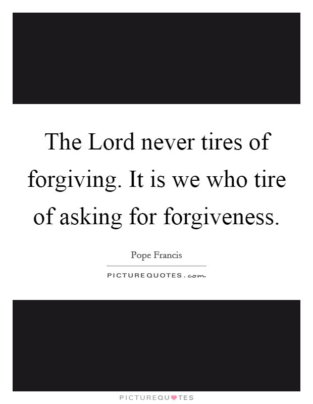 The Lord never tires of forgiving. It is we who tire of asking for forgiveness Picture Quote #1