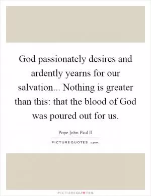 God passionately desires and ardently yearns for our salvation... Nothing is greater than this: that the blood of God was poured out for us Picture Quote #1
