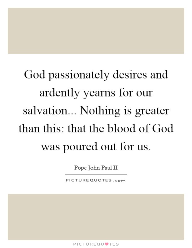 God passionately desires and ardently yearns for our salvation... Nothing is greater than this: that the blood of God was poured out for us Picture Quote #1